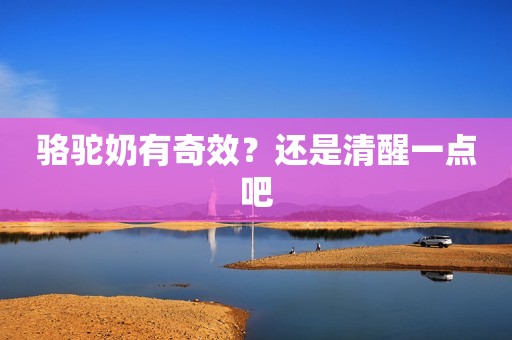 骆驼奶有奇效？还是清醒一点吧
