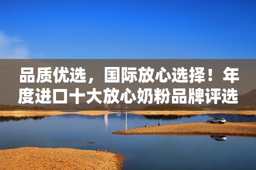 品质优选，国际放心选择！年度进口十大放心奶粉品牌评选