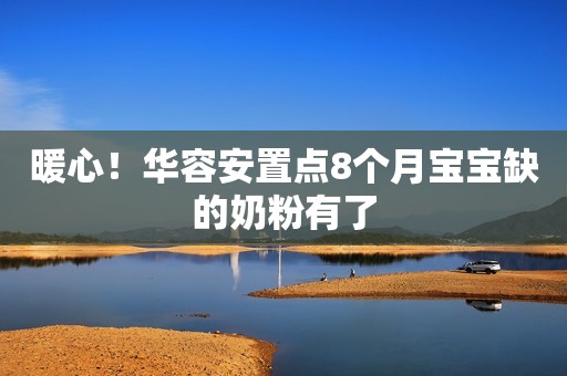 暖心！华容安置点8个月宝宝缺的奶粉有了