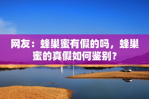 网友：蜂巢蜜有假的吗，蜂巢蜜的真假如何鉴别？