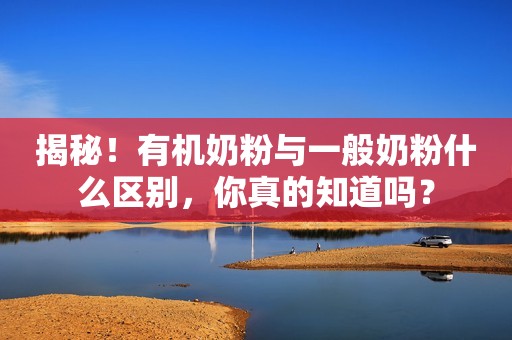 揭秘！有机奶粉与一般奶粉什么区别，你真的知道吗？