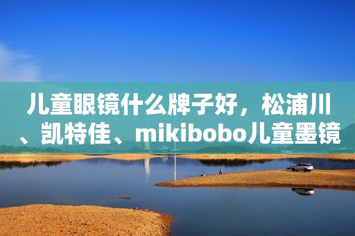 儿童眼镜什么牌子好，松浦川、凯特佳、mikibobo儿童墨镜口碑好
