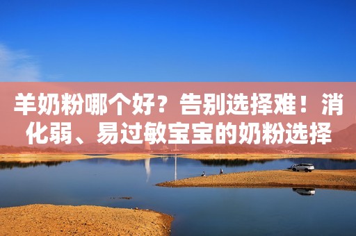 羊奶粉哪个好？告别选择难！消化弱、易过敏宝宝的奶粉选择宝典