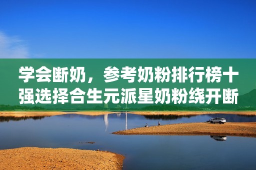 学会断奶，参考奶粉排行榜十强选择合生元派星奶粉绕开断奶“坑”