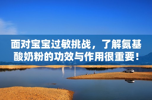 面对宝宝过敏挑战，了解氨基酸奶粉的功效与作用很重要！