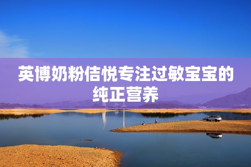 英博奶粉佶悦专注过敏宝宝的纯正营养