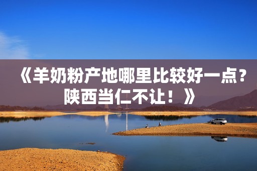 《羊奶粉产地哪里比较好一点？陕西当仁不让！》