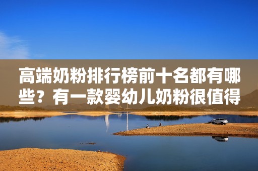 高端奶粉排行榜前十名都有哪些？有一款婴幼儿奶粉很值得选择