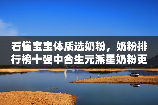 看懂宝宝体质选奶粉，奶粉排行榜十强中合生元派星奶粉更亲和宝宝体质