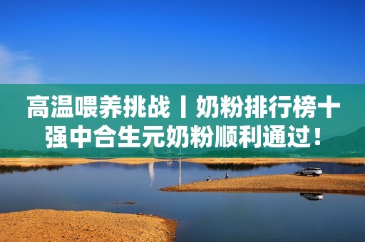 高温喂养挑战丨奶粉排行榜十强中合生元奶粉顺利通过！