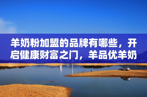 羊奶粉加盟的品牌有哪些，开启健康财富之门，羊品优羊奶粉