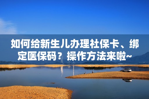 如何给新生儿办理社保卡、绑定医保码？操作方法来啦~