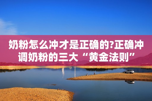 奶粉怎么冲才是正确的?正确冲调奶粉的三大“黄金法则”