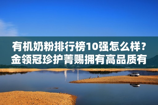 有机奶粉排行榜10强怎么样？金领冠珍护菁赐拥有高品质有机奶源