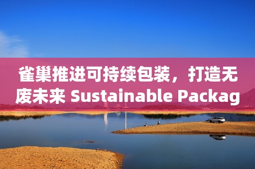 雀巢推进可持续包装，打造无废未来 Sustainable Packaging for a Waste-Free Future