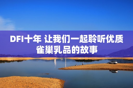 DFI十年 让我们一起聆听优质雀巢乳品的故事
