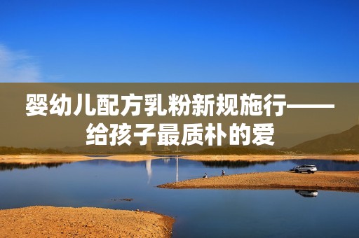 婴幼儿配方乳粉新规施行——给孩子最质朴的爱