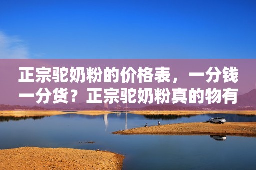 正宗驼奶粉的价格表，一分钱一分货？正宗驼奶粉真的物有所值？