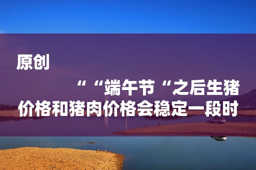 原创
            ““端午节“之后生猪价格和猪肉价格会稳定一段时间