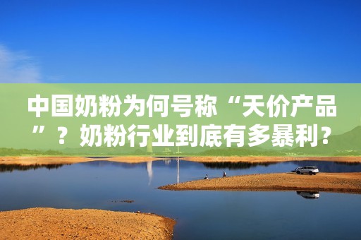 中国奶粉为何号称“天价产品”？奶粉行业到底有多暴利？