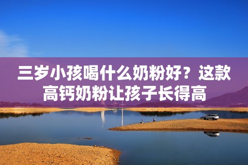 三岁小孩喝什么奶粉好？这款高钙奶粉让孩子长得高