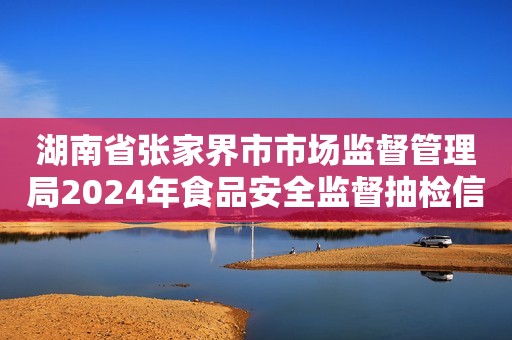 湖南省张家界市市场监督管理局2024年食品安全监督抽检信息（第二期）通告