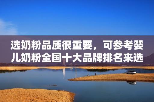 选奶粉品质很重要，可参考婴儿奶粉全国十大品牌排名来选