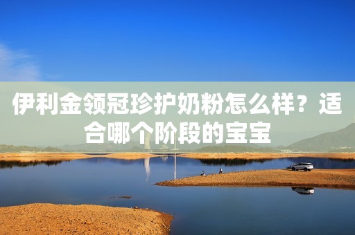 伊利金领冠珍护奶粉怎么样？适合哪个阶段的宝宝