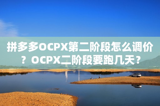 拼多多OCPX第二阶段怎么调价？OCPX二阶段要跑几天？