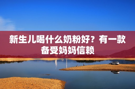 新生儿喝什么奶粉好？有一款备受妈妈信赖