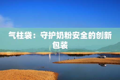 气柱袋：守护奶粉安全的创新包装