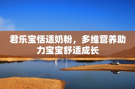 君乐宝恬适奶粉，多维营养助力宝宝舒适成长