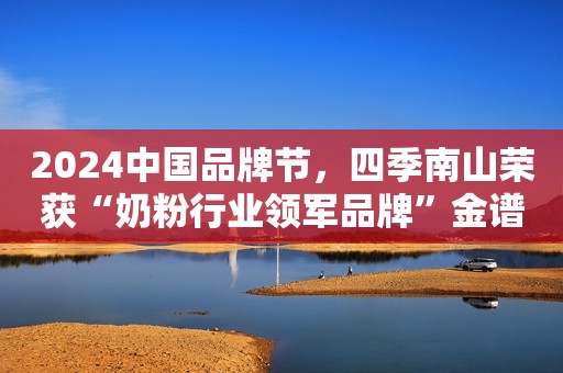 2024中国品牌节，四季南山荣获“奶粉行业领军品牌”金谱奖！
