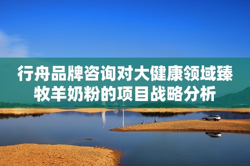 行舟品牌咨询对大健康领域臻牧羊奶粉的项目战略分析