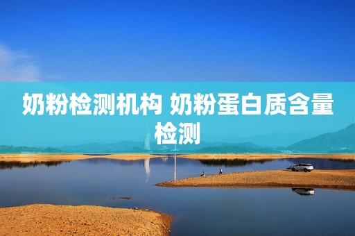 奶粉检测机构 奶粉蛋白质含量检测