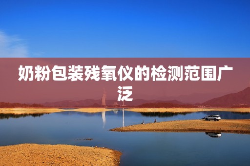 奶粉包装残氧仪的检测范围广泛
