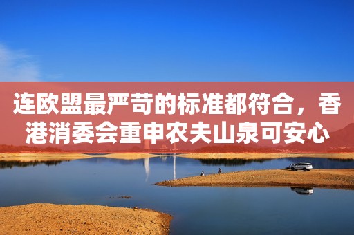 连欧盟最严苛的标准都符合，香港消委会重申农夫山泉可安心饮用