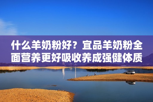 什么羊奶粉好？宜品羊奶粉全面营养更好吸收养成强健体质