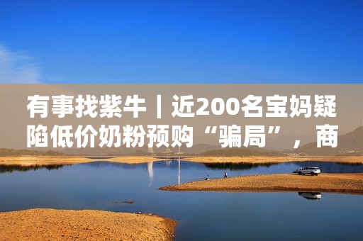 有事找紫牛｜近200名宝妈疑陷低价奶粉预购“骗局”，商家称因供应商资金链问题无法供货