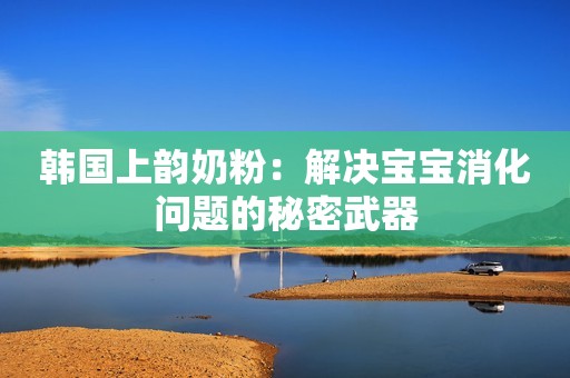 韩国上韵奶粉：解决宝宝消化问题的秘密武器