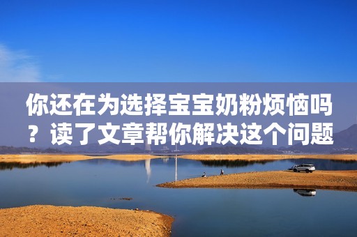 你还在为选择宝宝奶粉烦恼吗？读了文章帮你解决这个问题