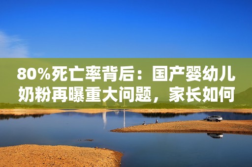 80%死亡率背后：国产婴幼儿奶粉再曝重大问题，家长如何应对