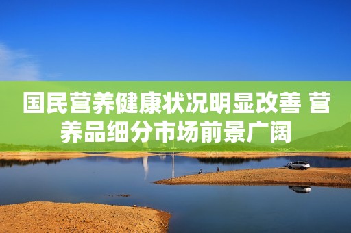 国民营养健康状况明显改善 营养品细分市场前景广阔