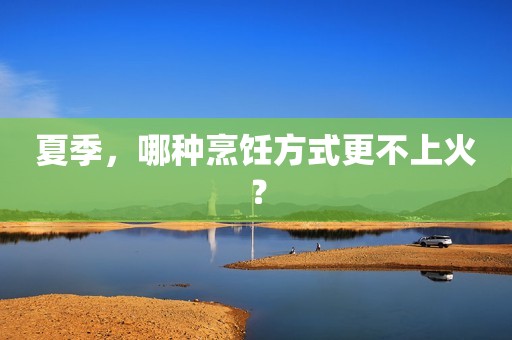 夏季，哪种烹饪方式更不上火？