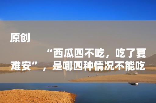 原创
            “西瓜四不吃，吃了夏难安”，是哪四种情况不能吃，如何选挑瓜？