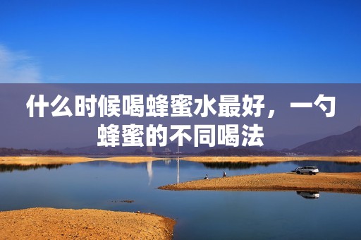 什么时候喝蜂蜜水最好，一勺蜂蜜的不同喝法
