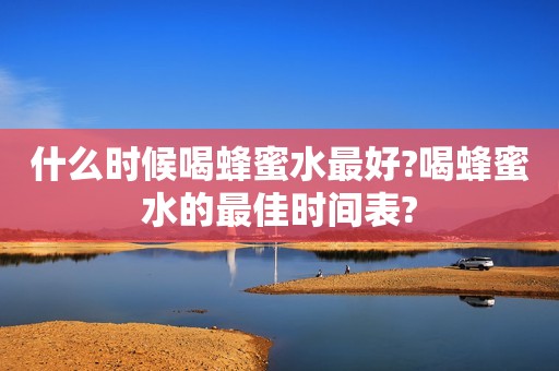 什么时候喝蜂蜜水最好?喝蜂蜜水的最佳时间表?