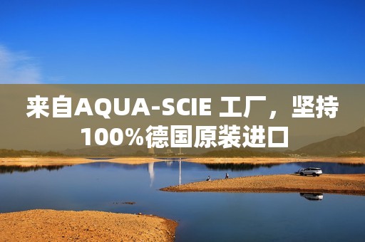 来自AQUA-SCIE 工厂，坚持100%德国原装进口