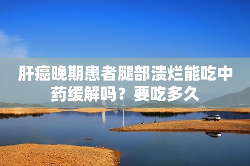 肝癌晚期患者腿部溃烂能吃中药缓解吗？要吃多久