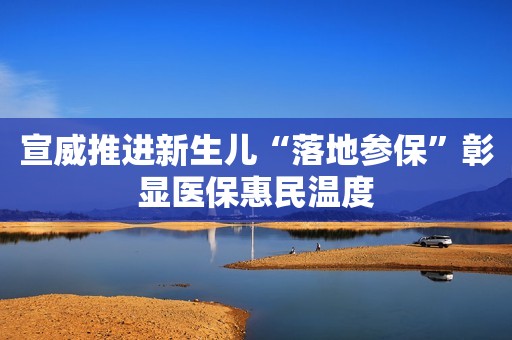宣威推进新生儿“落地参保”彰显医保惠民温度